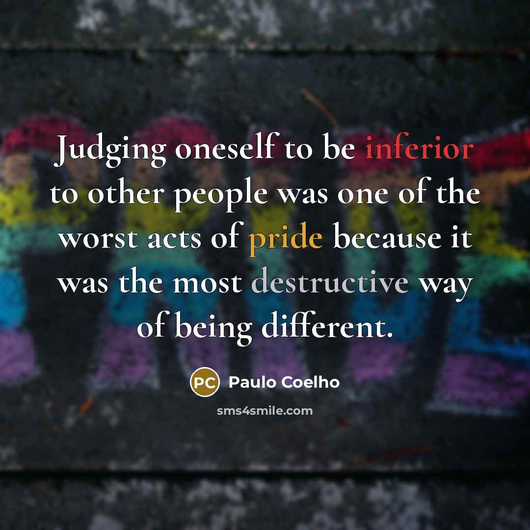 “Judging oneself to be inferior to other people was one of the worst acts of pride because it was the most destructive way of being different.” quote by Paulo Coelho