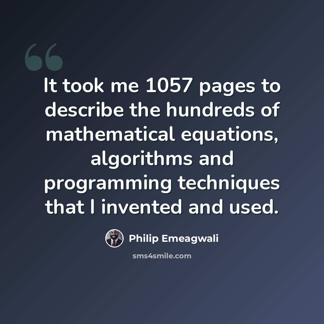 “It took me 1057 pages to describe the hundreds of mathematical equations, algorithms and programming techniques that I invented and used.” quote by Philip Emeagwali
