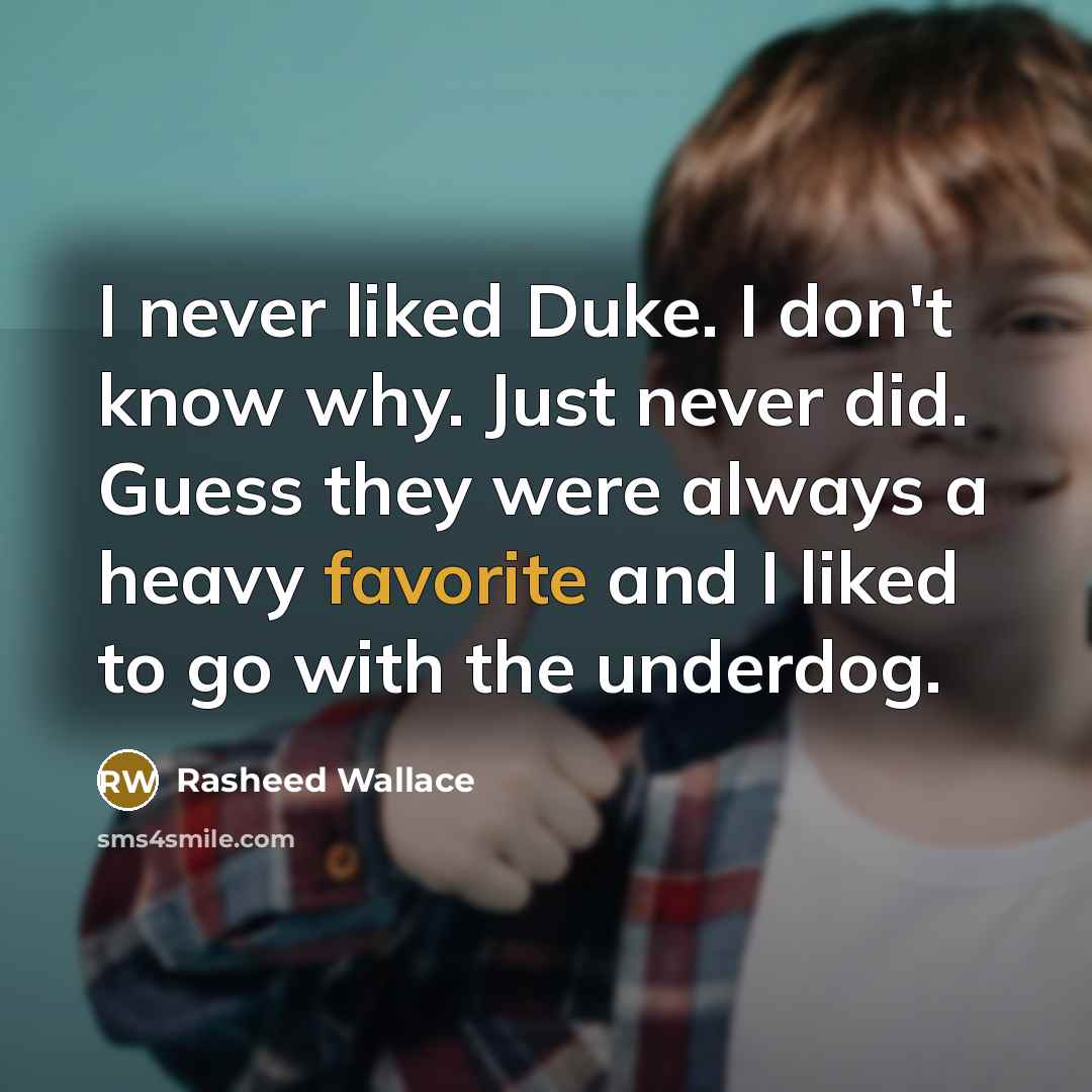 “I never liked Duke. I don't know why. Just never did. Guess they were always a heavy favorite and I liked to go with the underdog.” quote by Rasheed Wallace