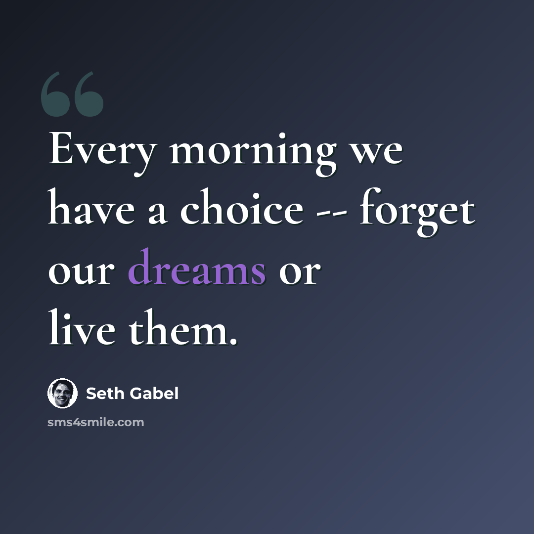 “Every morning we have a choice -- forget our dreams or live them.” quote by Seth Gabel