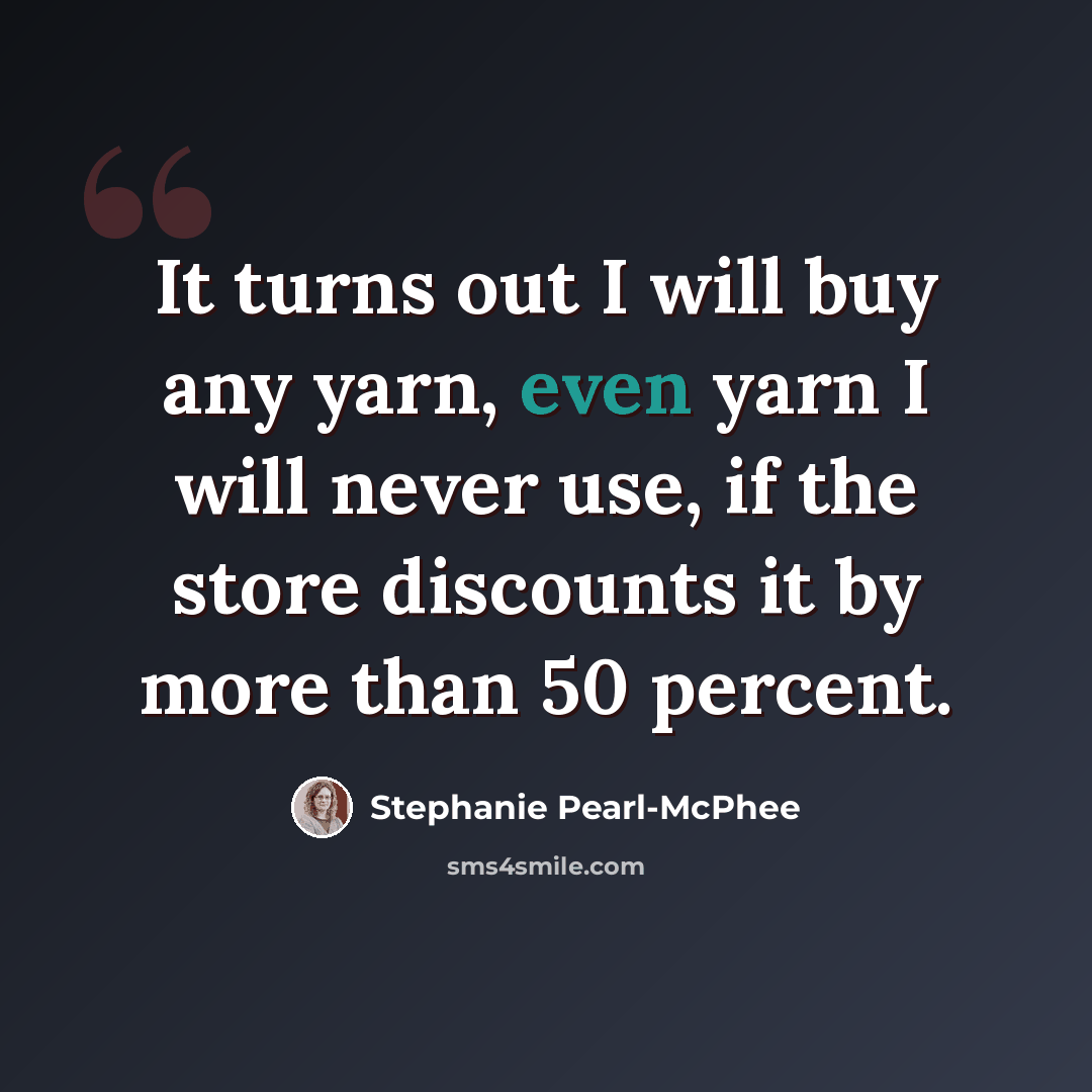 “It turns out I will buy any yarn, even yarn I will never use, if the store discounts it by more than 50 percent.” quote by Stephanie Pearl-McPhee