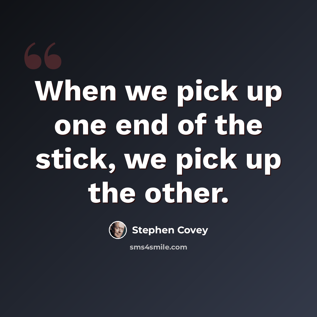 “When we pick up one end of the stick, we pick up the other.” quote by Stephen Covey