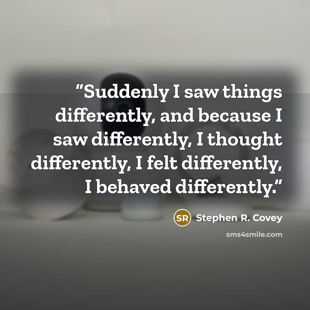 “Suddenly I saw things differently, and because I saw differently, I thought differently, I felt differently, I behaved differently.” quote by Stephen R. Covey