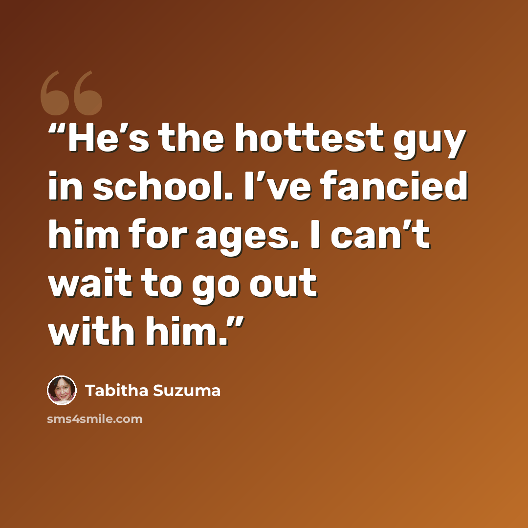 “He’s the hottest guy in school. I’ve fancied him for ages. I can’t wait to go out with him.” quote by Tabitha Suzuma