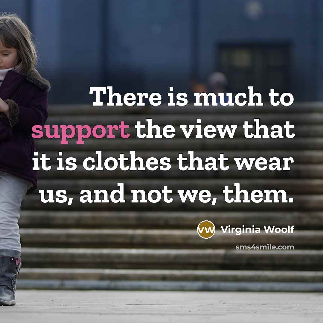 “There is much to support the view that it is clothes that wear us, and not we, them.” quote by Virginia Woolf