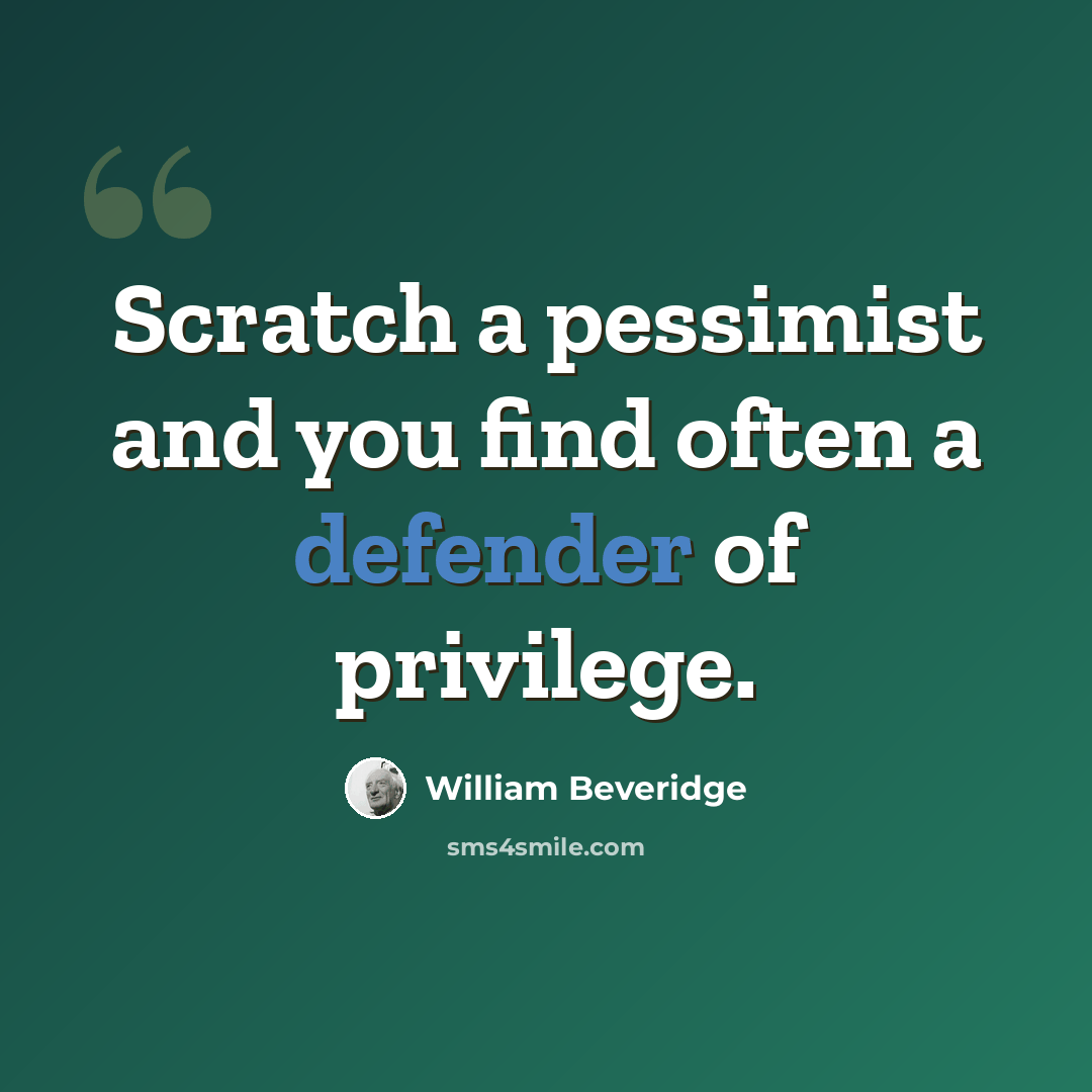“Scratch a pessimist and you find often a defender of privilege.” quote by William Beveridge