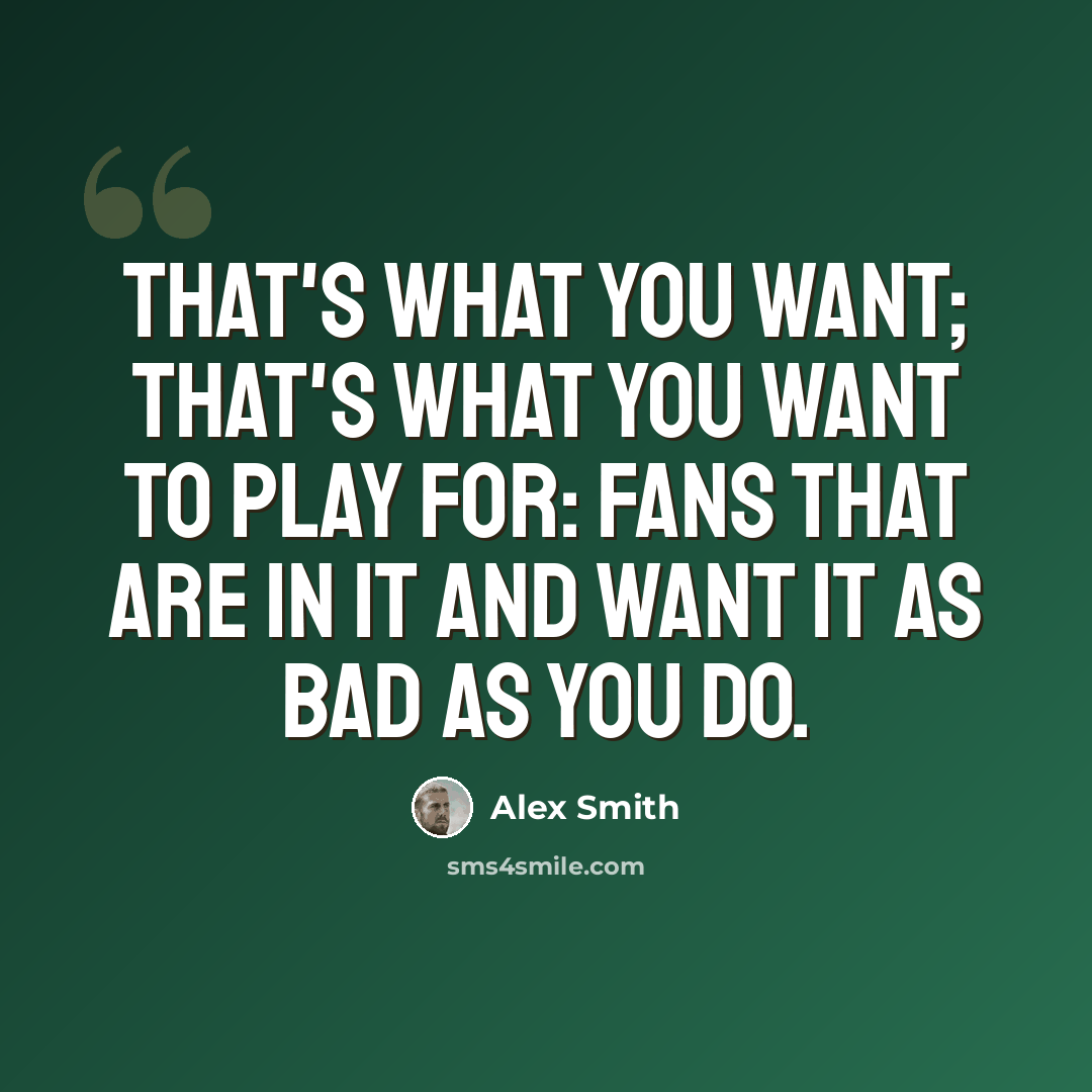 “That's what you want; that's what you want to play for: fans that are in it and want it as bad as you do.” quote by Alex Smith