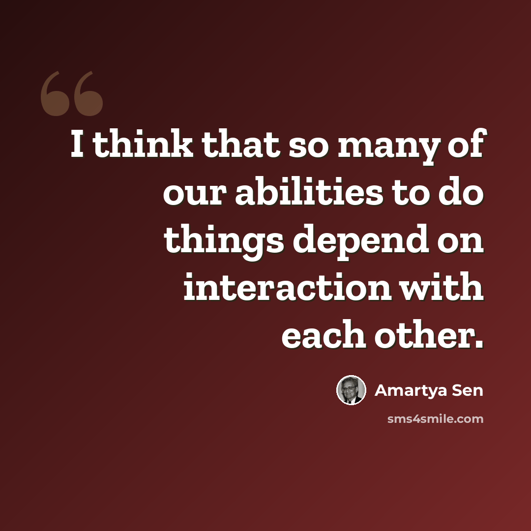 “I think that so many of our abilities to do things depend on interaction with each other.” quote by Amartya Sen