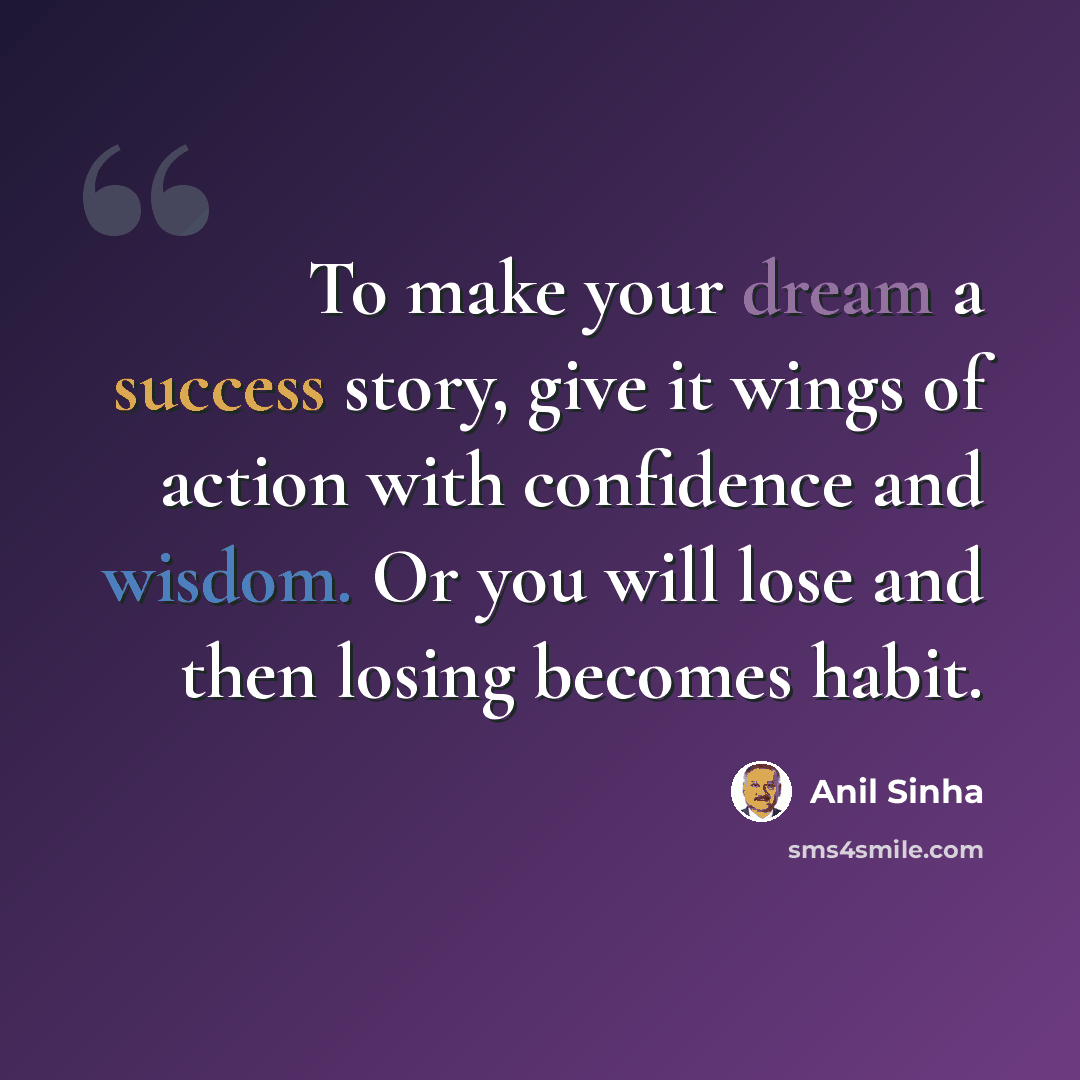 “To make your dream a success story, give it wings of action with confidence and wisdom. Or you will lose and then losing becomes habit.” quote by Anil Sinha