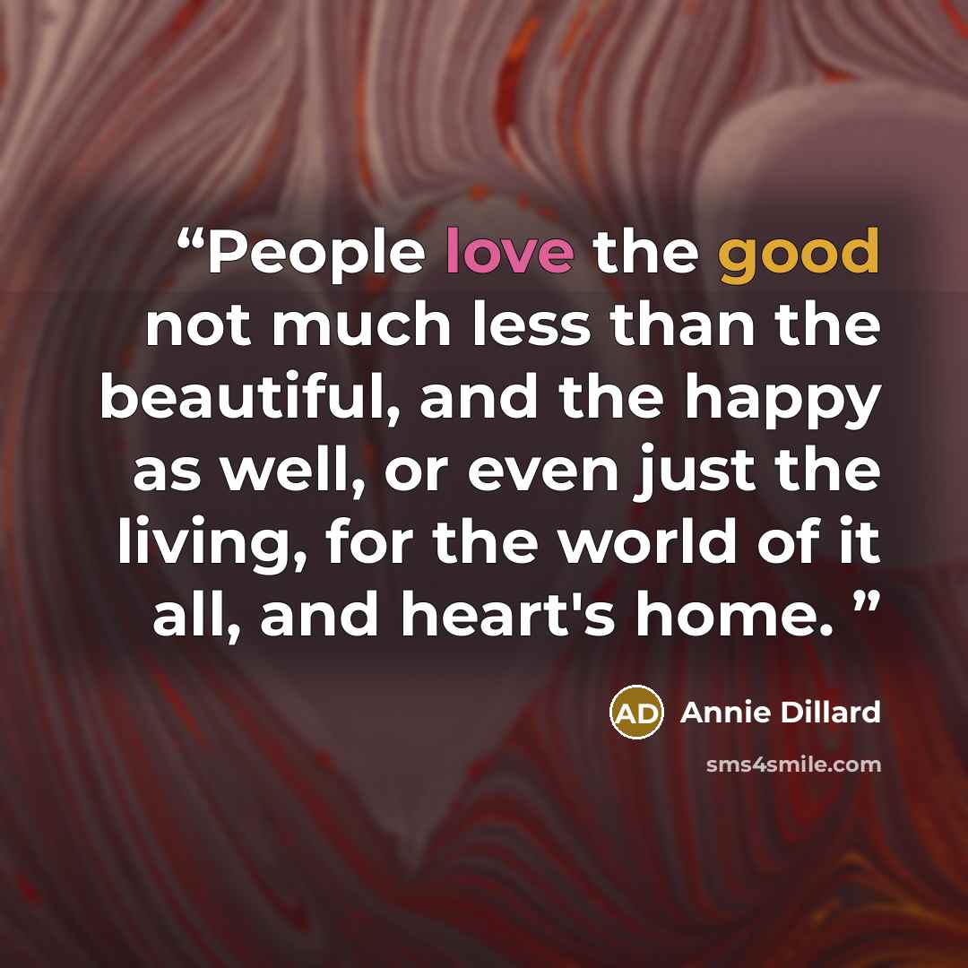 “People love the good not much less than the beautiful, and the happy as well, or even just the living, for the world of it all, and heart's home.” quote by Annie Dillard