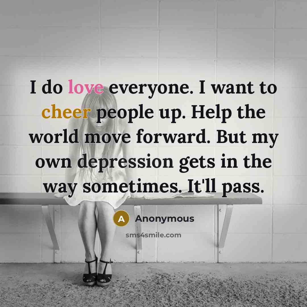 “I do love everyone. I want to cheer people up. Help the world move forward. But my own depression gets in the way sometimes. It'll pass.” quote by Anonymous