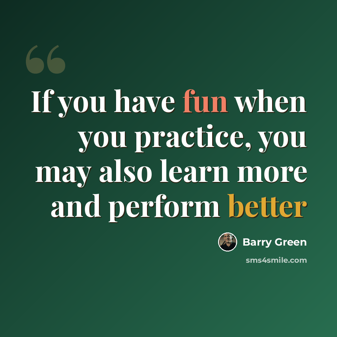 “If you have fun when you practice, you may also learn more and perform better” quote by Barry Green