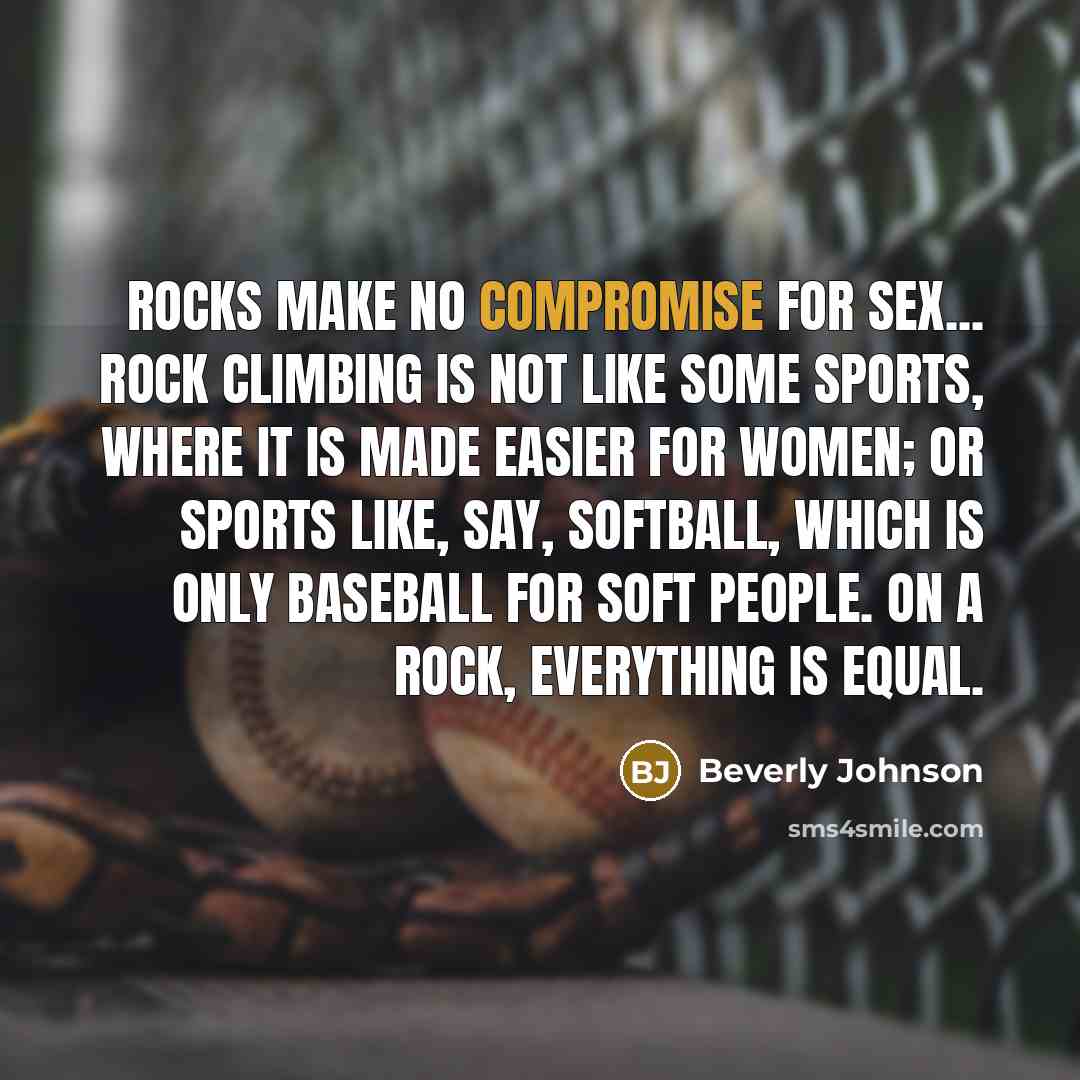 “Rocks make no compromise for sex... rock climbing is not like some sports, where it is made easier for women; or sports like, say, softball, which is only baseball for soft people. On a rock, everything is equal.” quote by Beverly Johnson