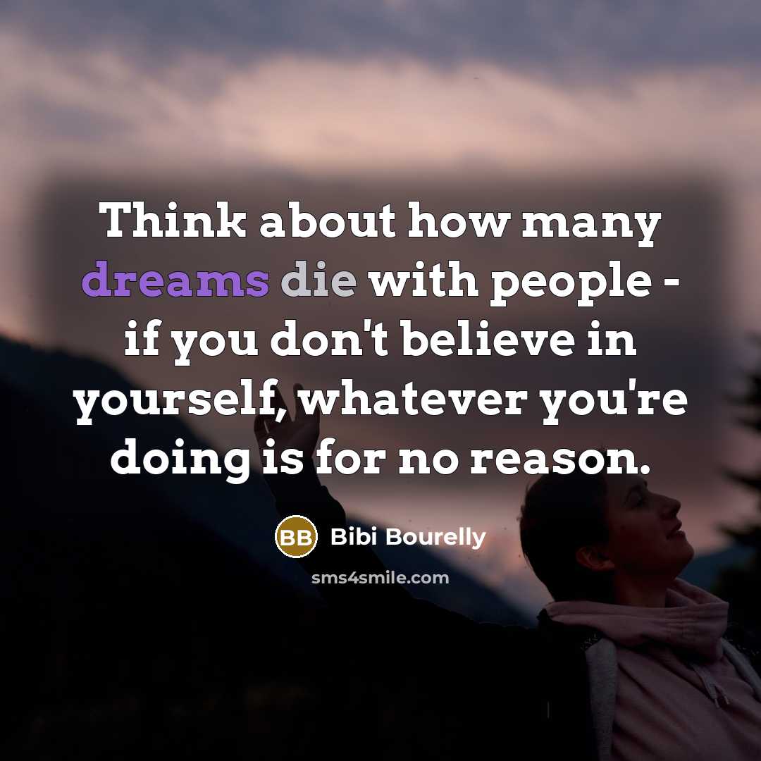 “Think about how many dreams die with people - if you don't believe in yourself, whatever you're doing is for no reason.” quote by Bibi Bourelly
