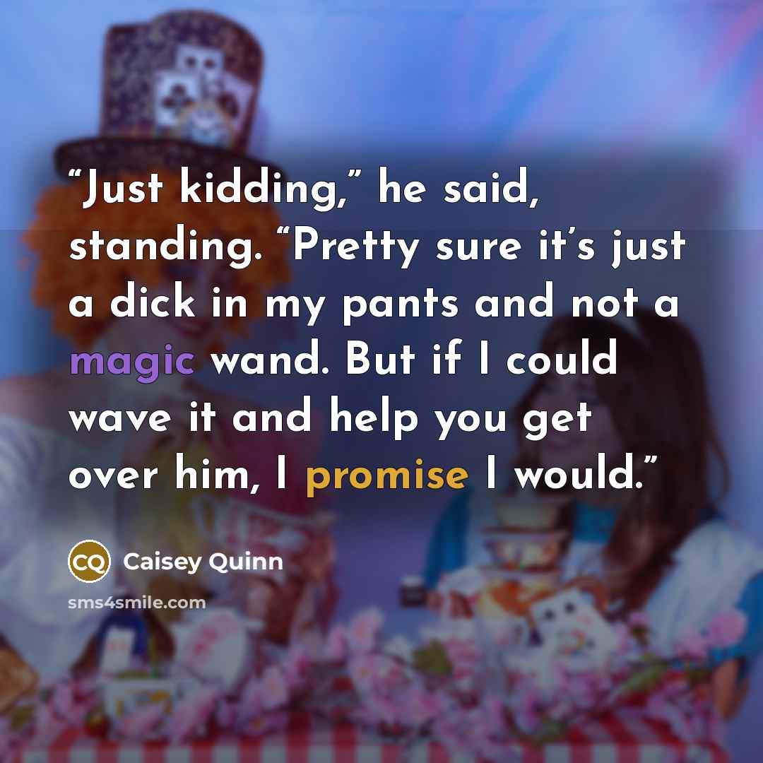 “Just kidding,” he said, standing. “Pretty sure it’s just a dick in my pants and not a magic wand. But if I could wave it and help you get over him, I promise I would.” quote by Caisey Quinn