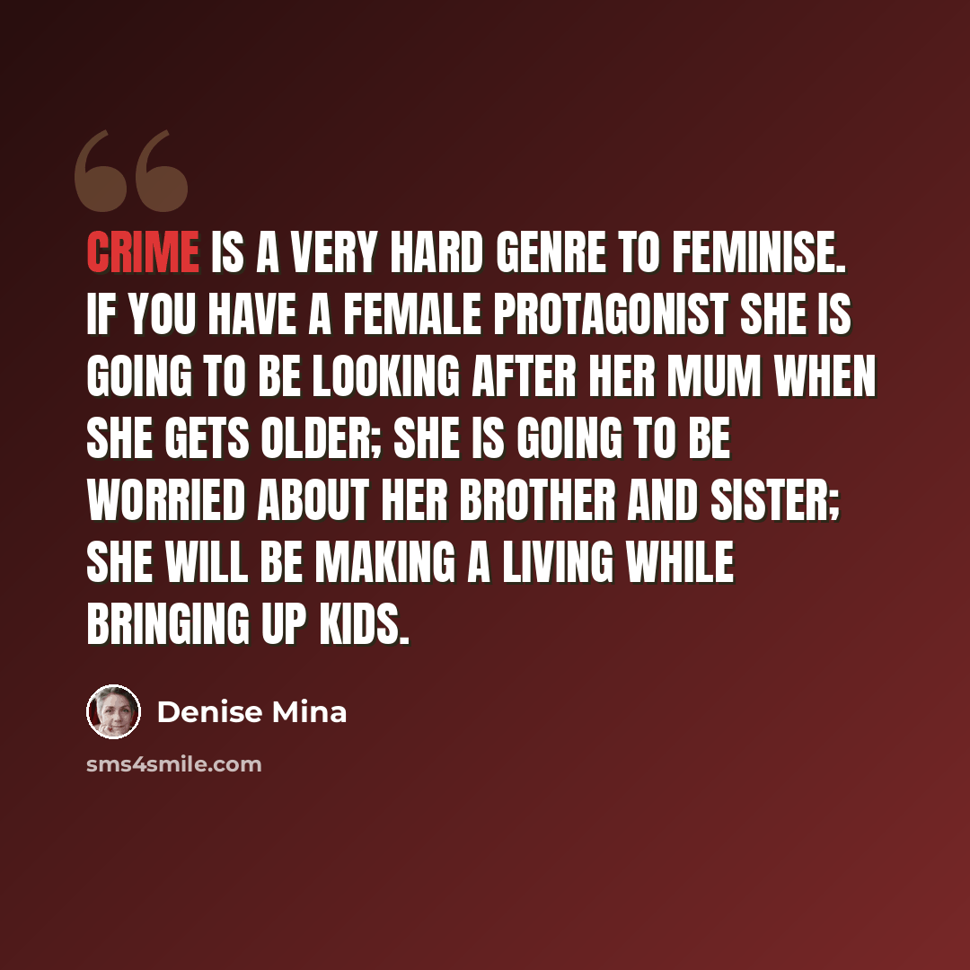 “Crime is a very hard genre to feminise. If you have a female protagonist she is going to be looking after her mum when she gets older; she is going to be worried about her brother and sister; she will be making a living while bringing up kids.” quote by Denise Mina