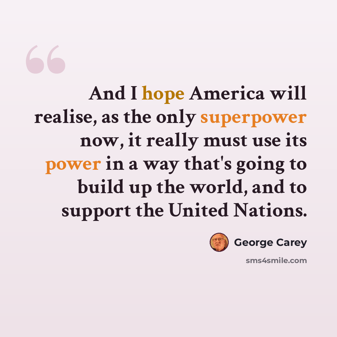 “And I hope America will realise, as the only superpower now, it really must use its power in a way that's going to build up the world, and to support the United Nations.” quote by George Carey