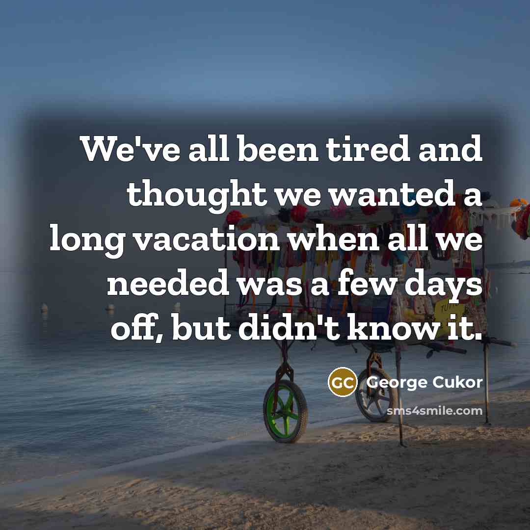 “We've all been tired and thought we wanted a long vacation when all we needed was a few days off, but didn't know it.” quote by George Cukor
