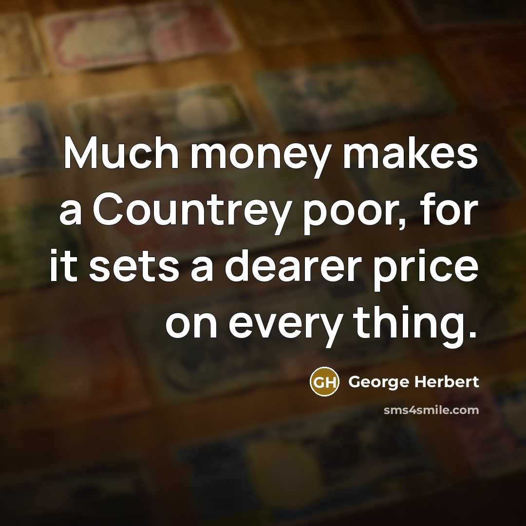 “Much money makes a Countrey poor, for it sets a dearer price on every thing.” quote by George Herbert