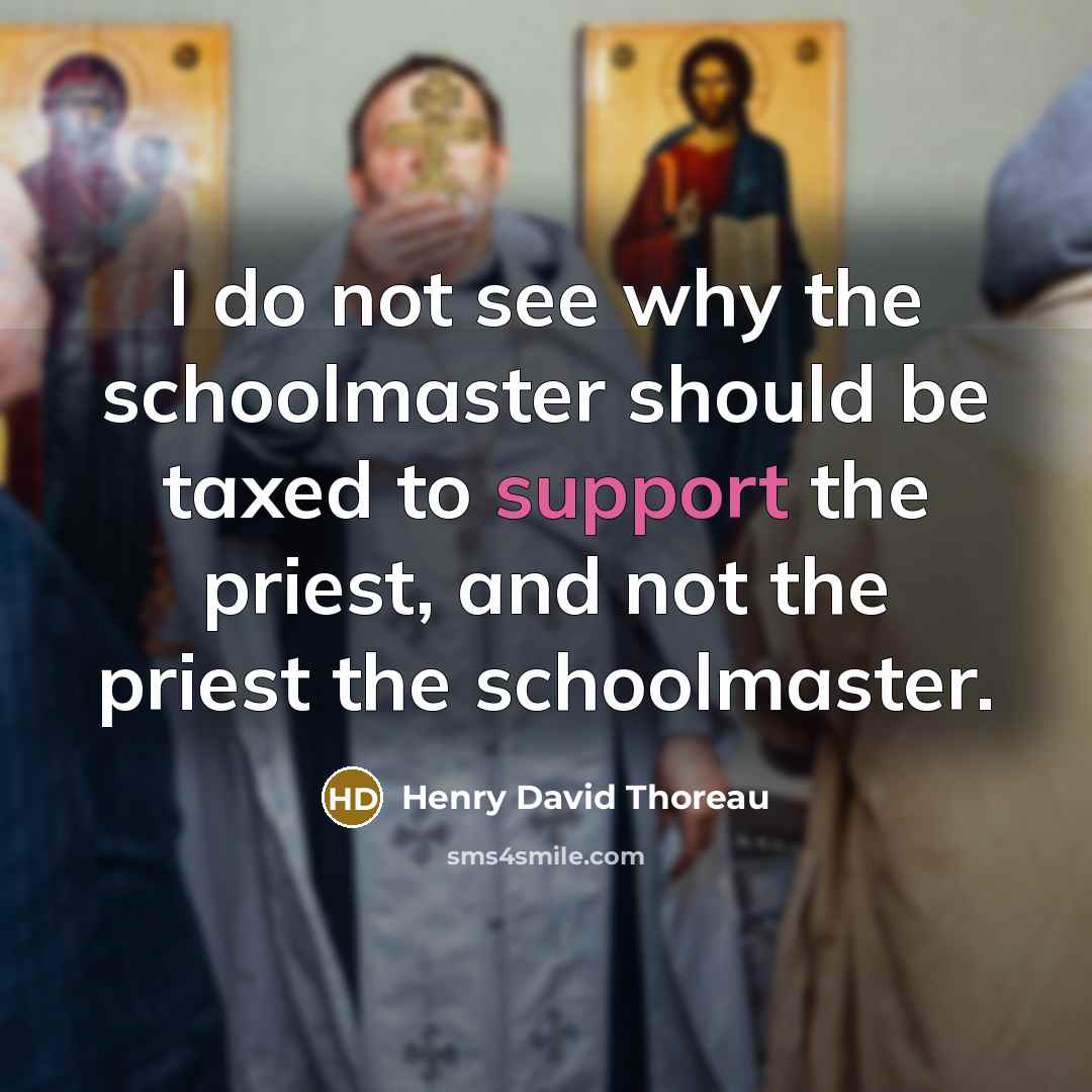 “I do not see why the schoolmaster should be taxed to support the priest, and not the priest the schoolmaster.” quote by Henry David Thoreau
