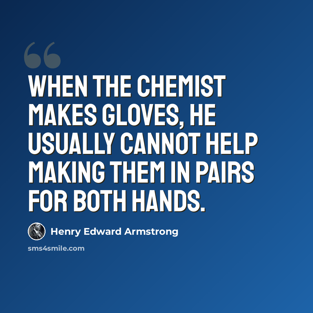 “When the chemist makes gloves, he usually cannot help making them in pairs for both hands.” quote by Henry Edward Armstrong