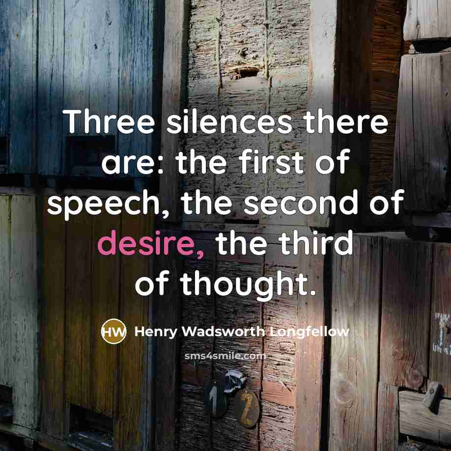 “Three silences there are: the first of speech, the second of desire, the third of thought.” quote by Henry Wadsworth Longfellow