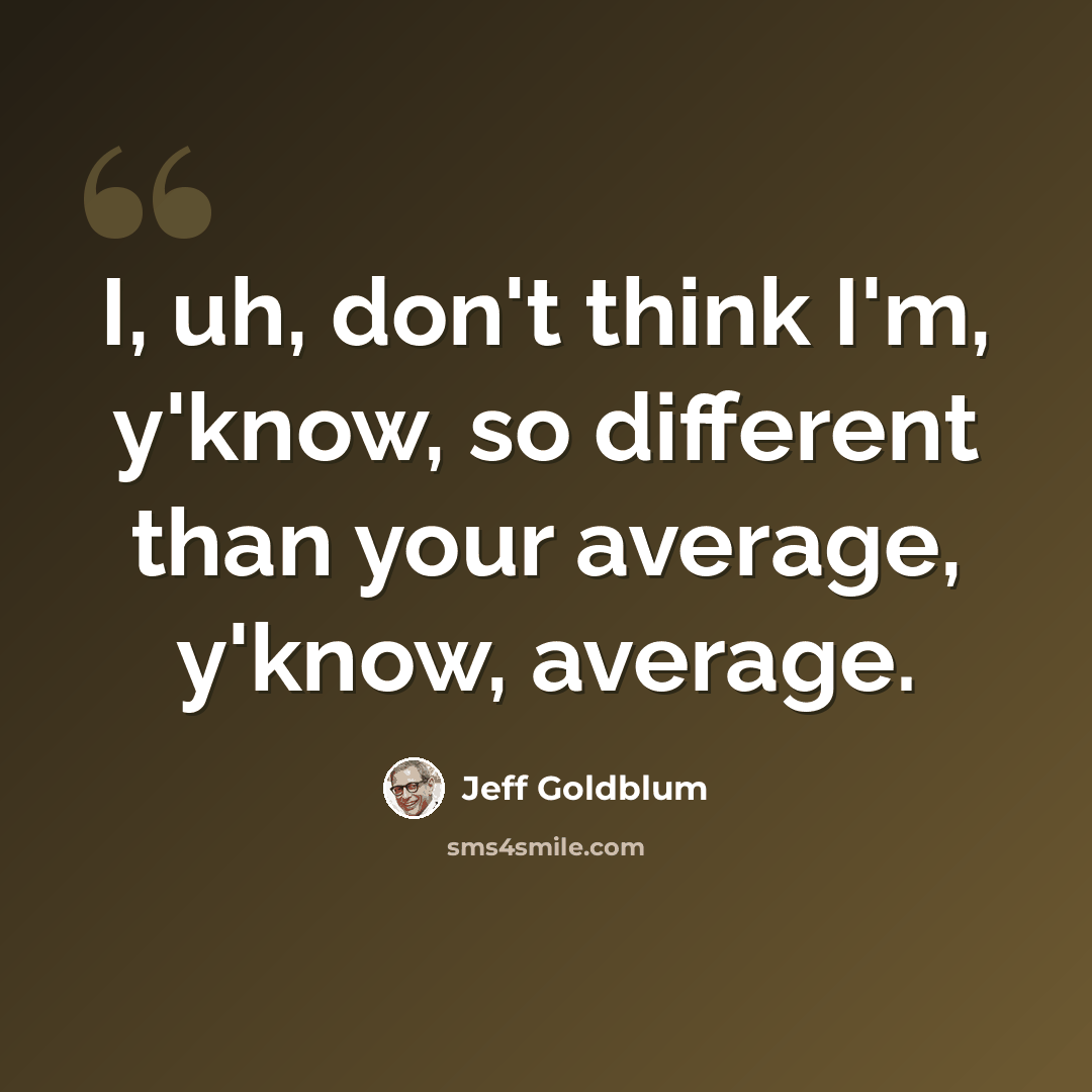 “I, uh, don't think I'm, y'know, so different than your average, y'know, average.” quote by Jeff Goldblum
