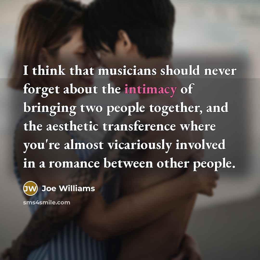 “I think that musicians should never forget about the intimacy of bringing two people together, and the aesthetic transference where you're almost vicariously involved in a romance between other people.” quote by Joe Williams
