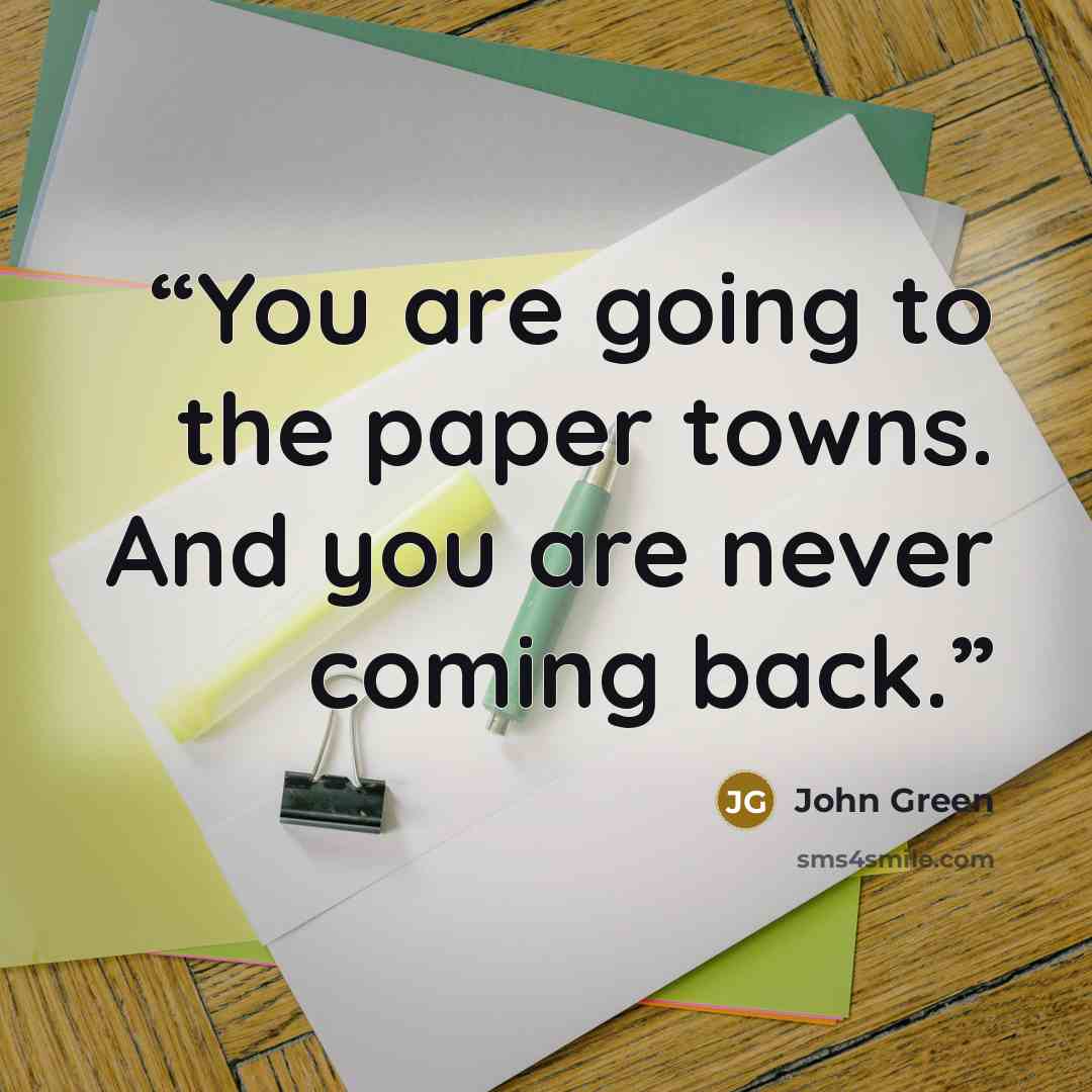 “You are going to the paper towns. And you are never coming back.” quote by John Green