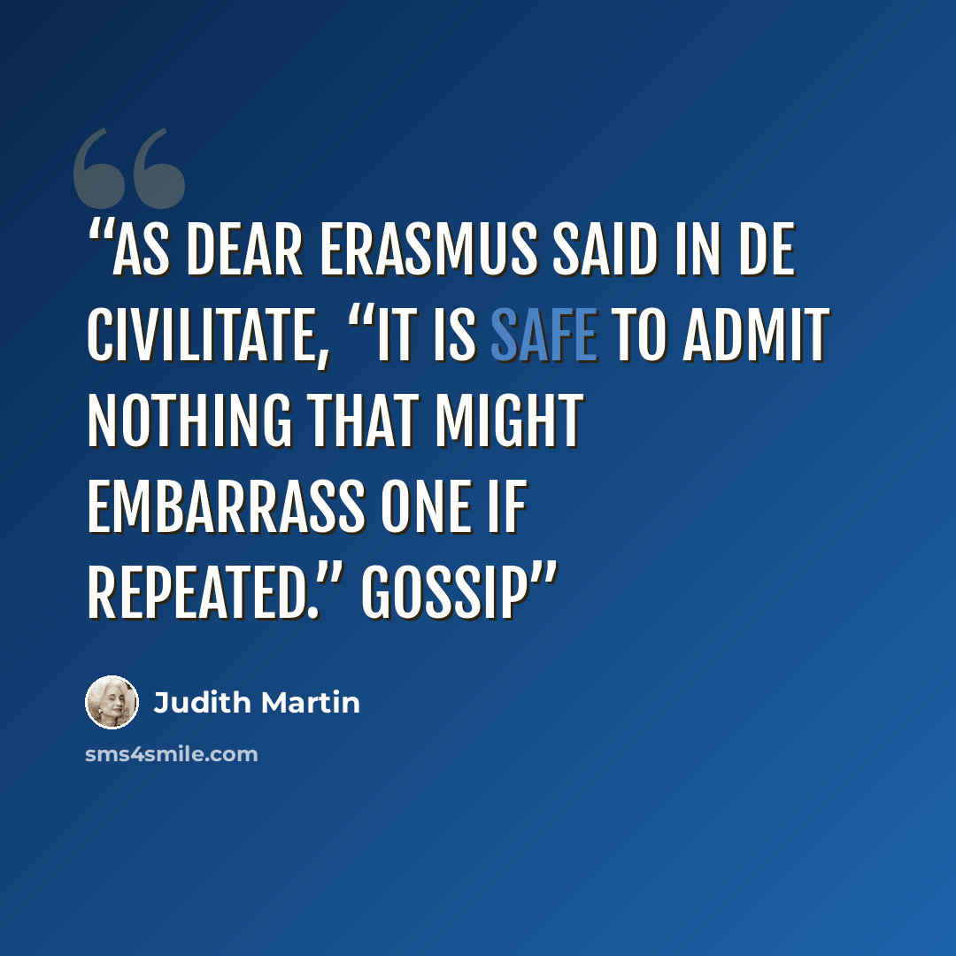 “As dear Erasmus said in De Civilitate, “It is safe to admit nothing that might embarrass one if repeated.” Gossip” quote by Judith Martin