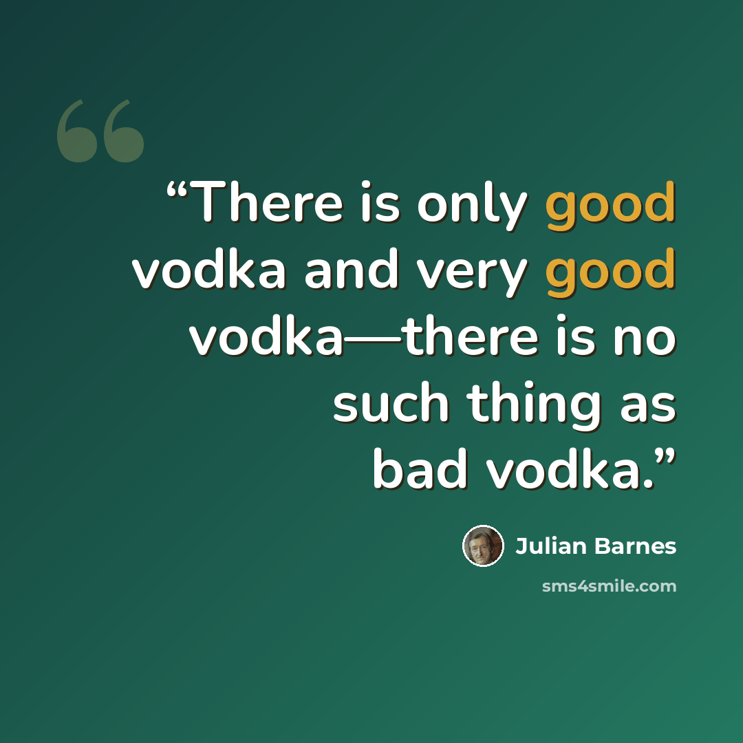 “There is only good vodka and very good vodka—there is no such thing as bad vodka.” quote by Julian Barnes