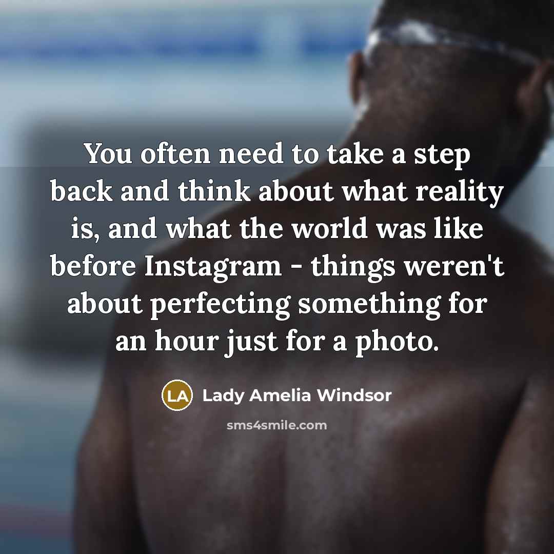 “You often need to take a step back and think about what reality is, and what the world was like before Instagram - things weren't about perfecting something for an hour just for a photo.” quote by Lady Amelia Windsor