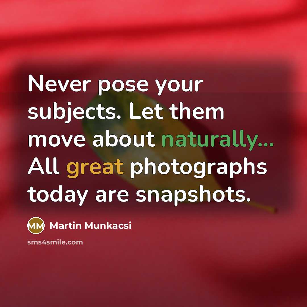 “Never pose your subjects. Let them move about naturally... All great photographs today are snapshots.” quote by Martin Munkacsi