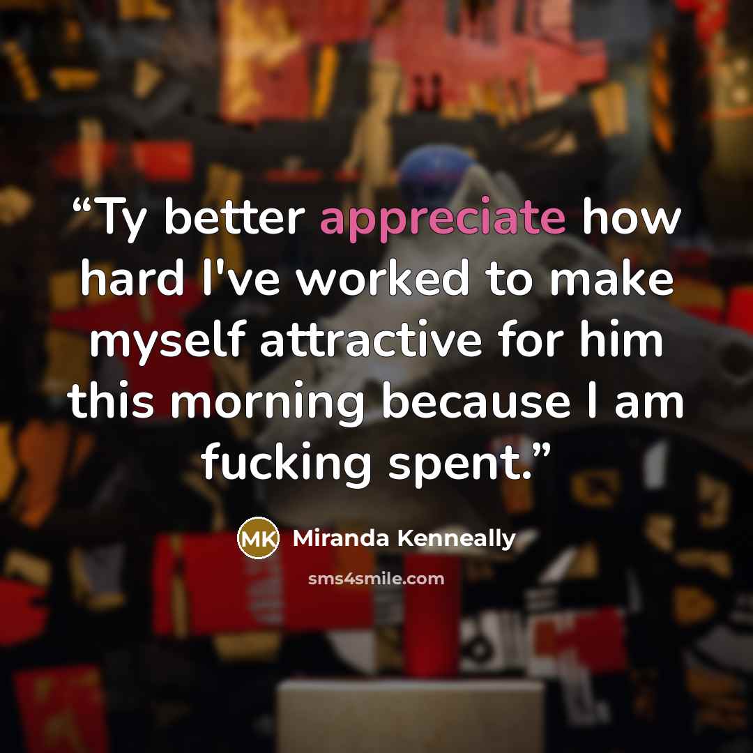 “Ty better appreciate how hard I've worked to make myself attractive for him this morning because I am fucking spent.” quote by Miranda Kenneally