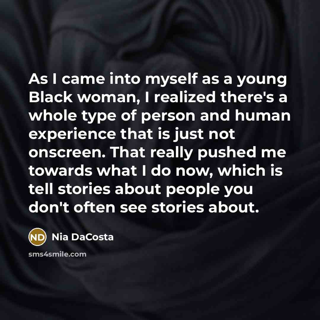 “As I came into myself as a young Black woman, I realized there's a whole type of person and human experience that is just not onscreen. That really pushed me towards what I do now, which is tell stories about people you don't often see stories about.” quote by Nia DaCosta