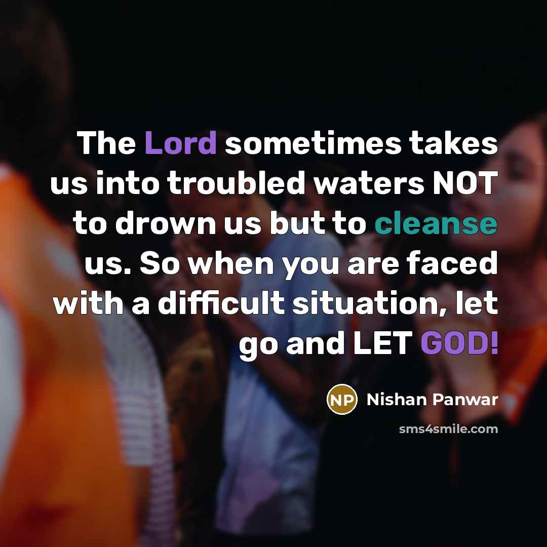 “The Lord sometimes takes us into troubled waters NOT to drown us but to cleanse us. So when you are faced with a difficult situation, let go and LET GOD!” quote by Nishan Panwar