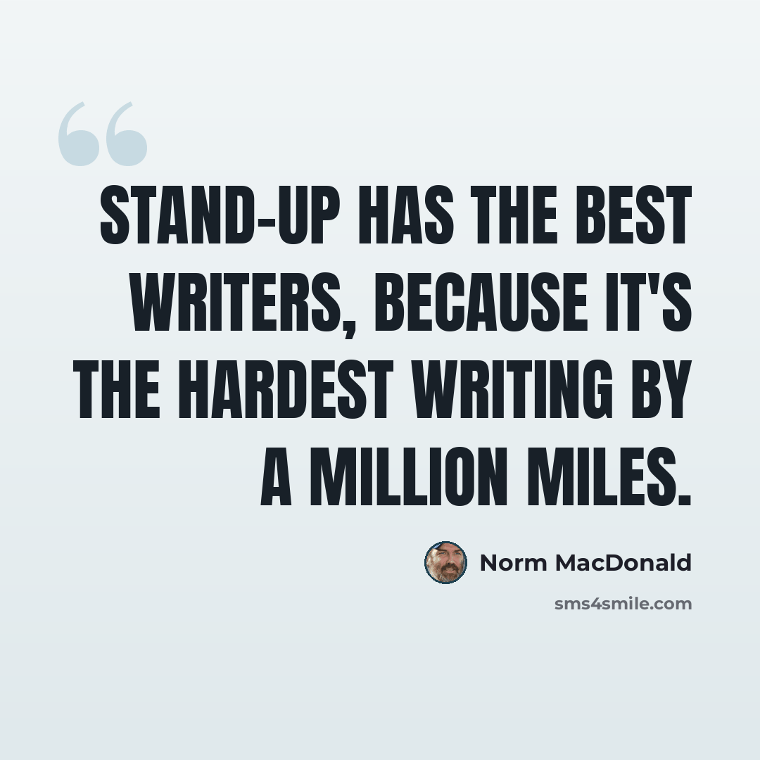 “Stand-up has the best writers, because it's the hardest writing by a million miles.” quote by Norm MacDonald