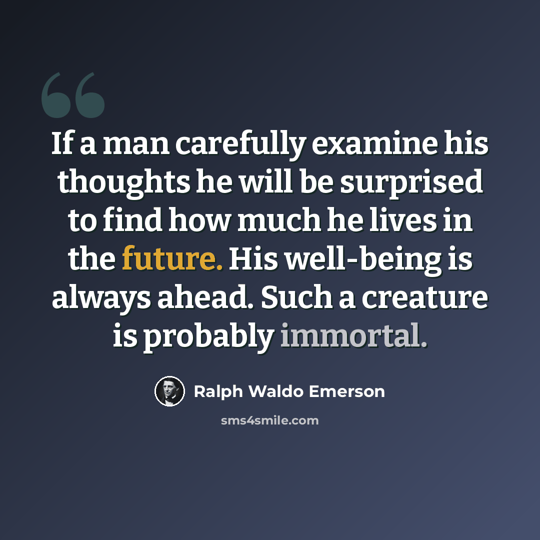 “If a man carefully examine his thoughts he will be surprised to find how much he lives in the future. His well-being is always ahead. Such a creature is probably immortal.” quote by Ralph Waldo Emerson