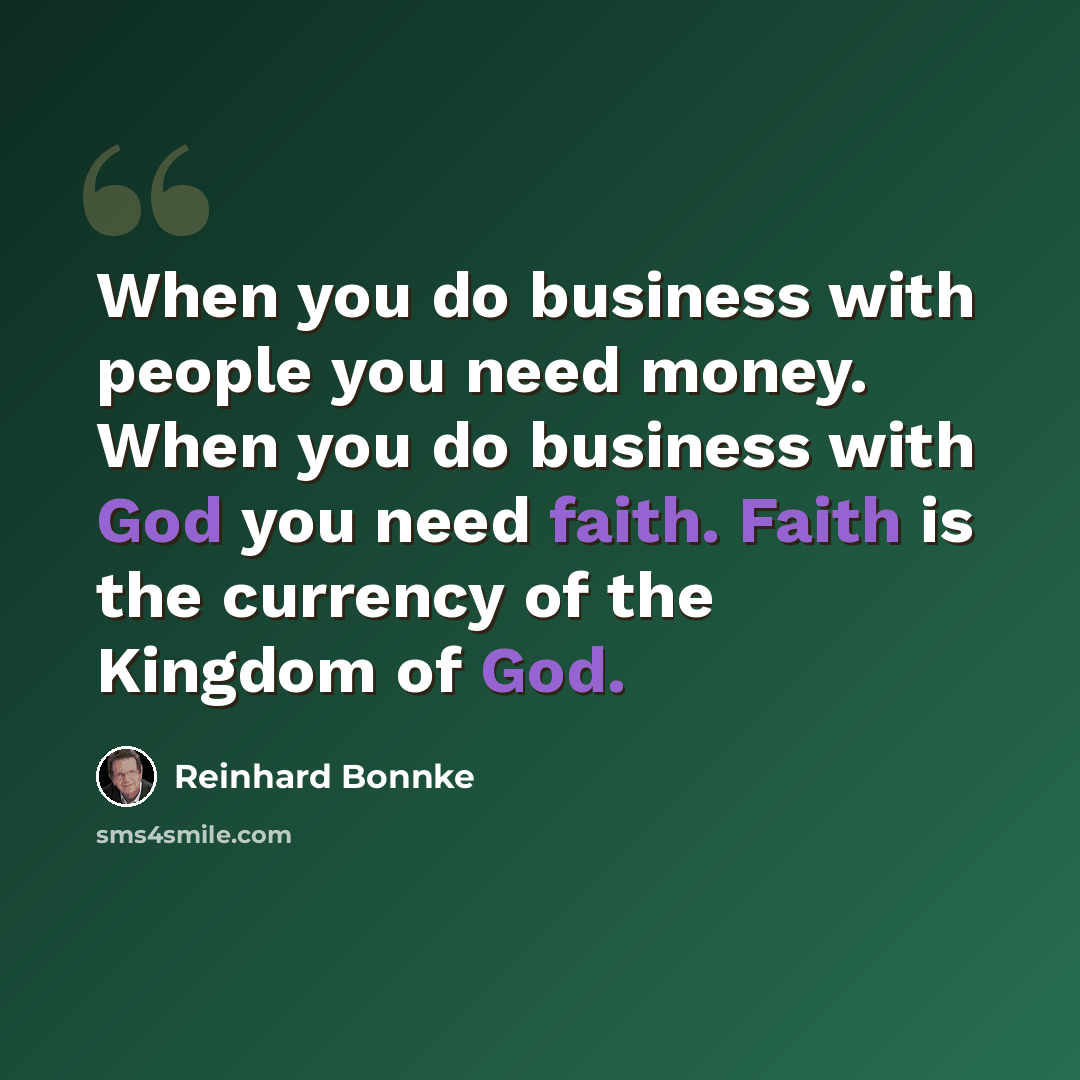“When you do business with people you need money. When you do business with God you need faith. Faith is the currency of the Kingdom of God.” quote by Reinhard Bonnke