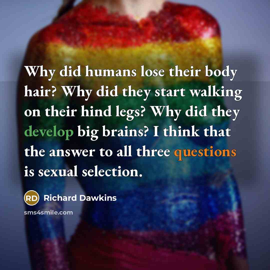 “Why did humans lose their body hair? Why did they start walking on their hind legs? Why did they develop big brains? I think that the answer to all three questions is sexual selection.” quote by Richard Dawkins