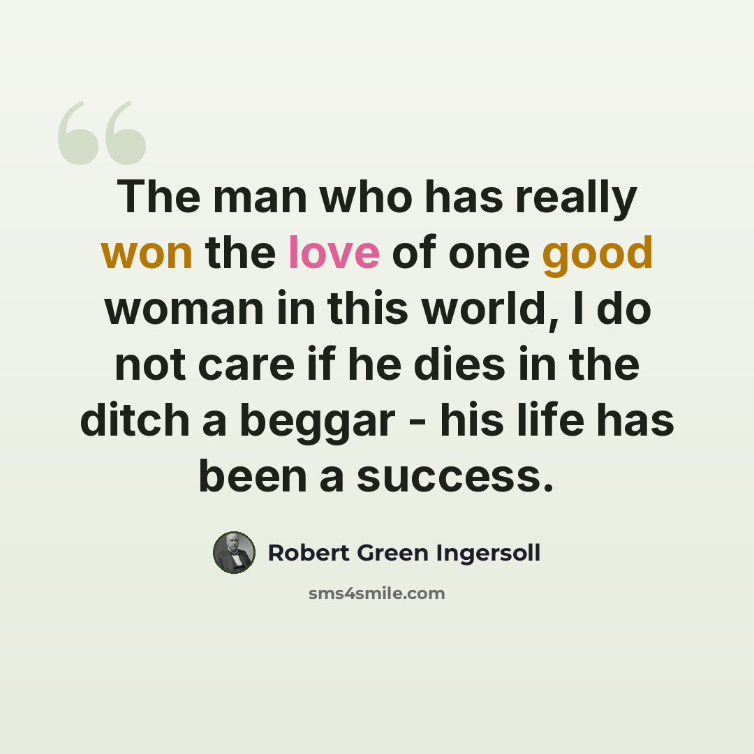 “The man who has really won the love of one good woman in this world, I do not care if he dies in the ditch a beggar - his life has been a success.” quote by Robert Green Ingersoll