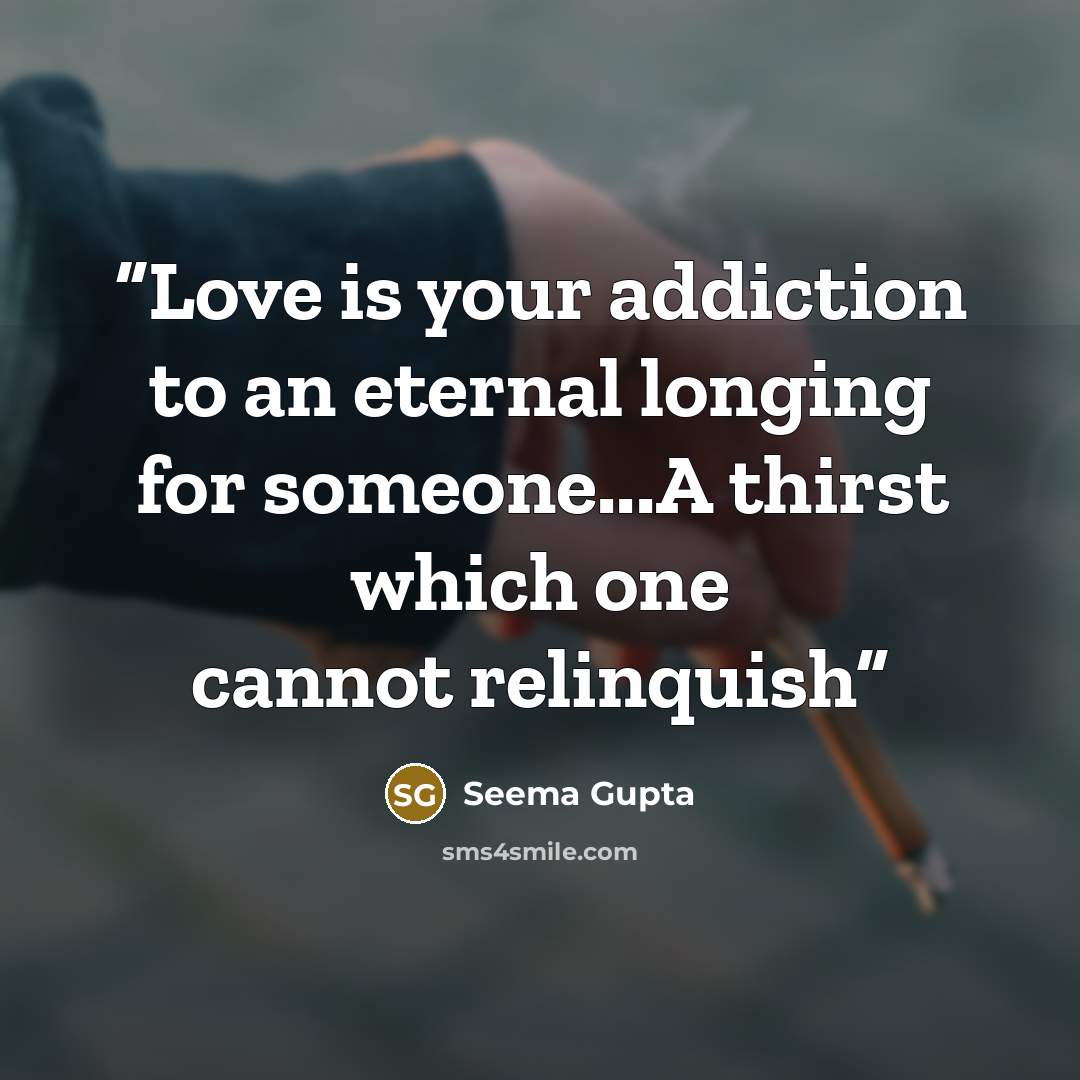 “Love is your addiction to an eternal longing for someone...A thirst which one cannot relinquish” quote by Seema Gupta