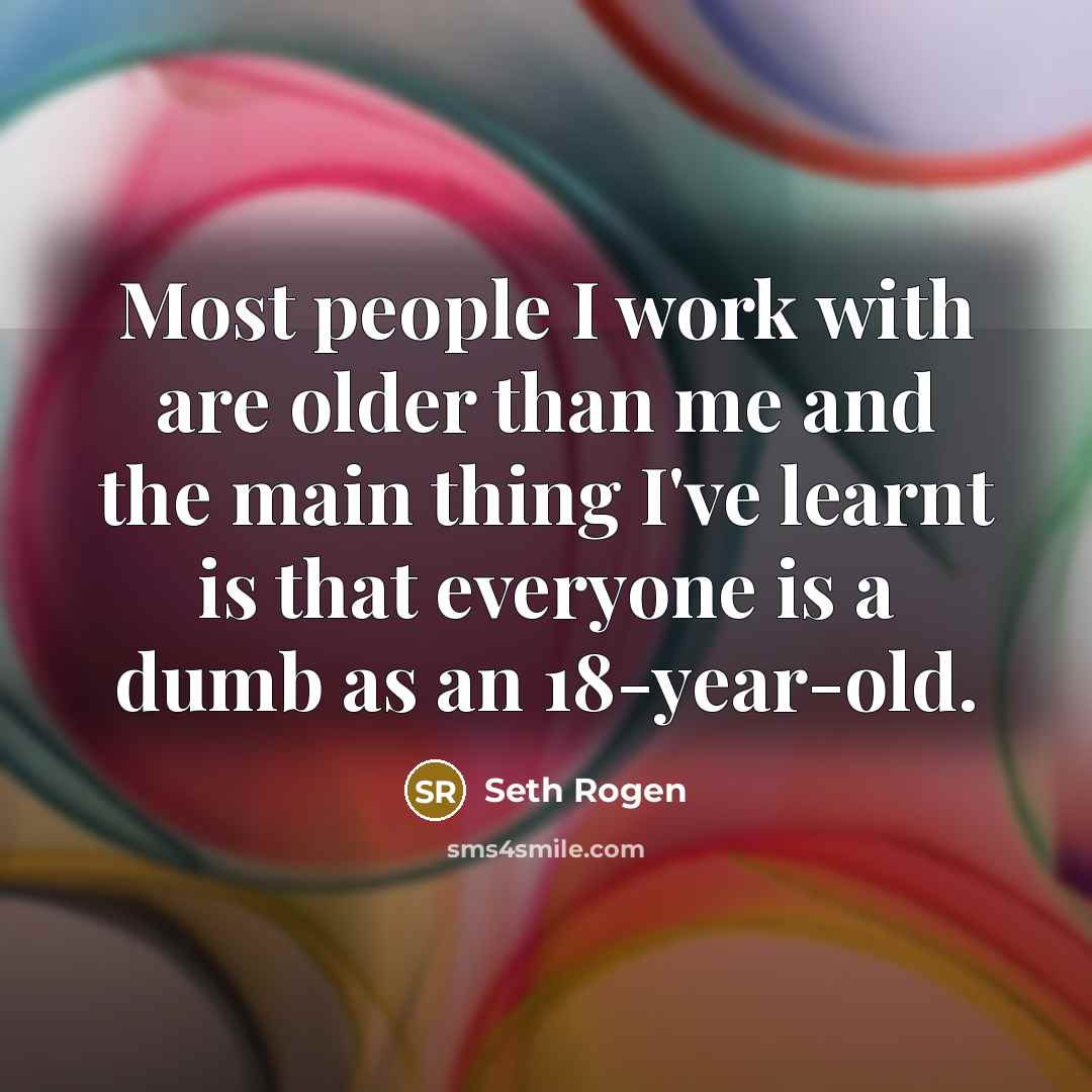 “Most people I work with are older than me and the main thing I've learnt is that everyone is a dumb as an 18-year-old.” quote by Seth Rogen