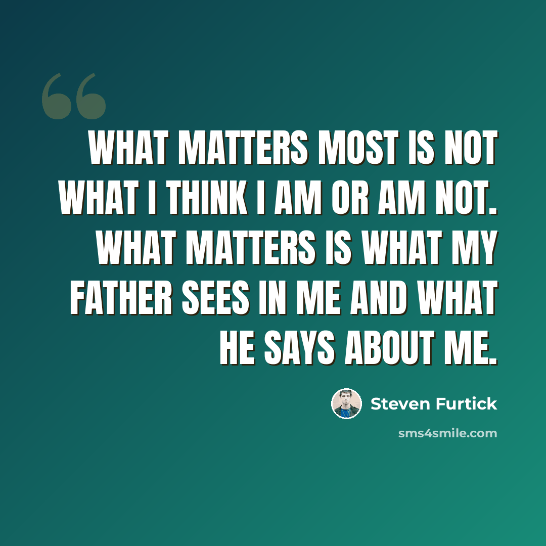 “What matters most is not what I think I am or am not. What matters is what my Father sees in me and what He says about me.” quote by Steven Furtick