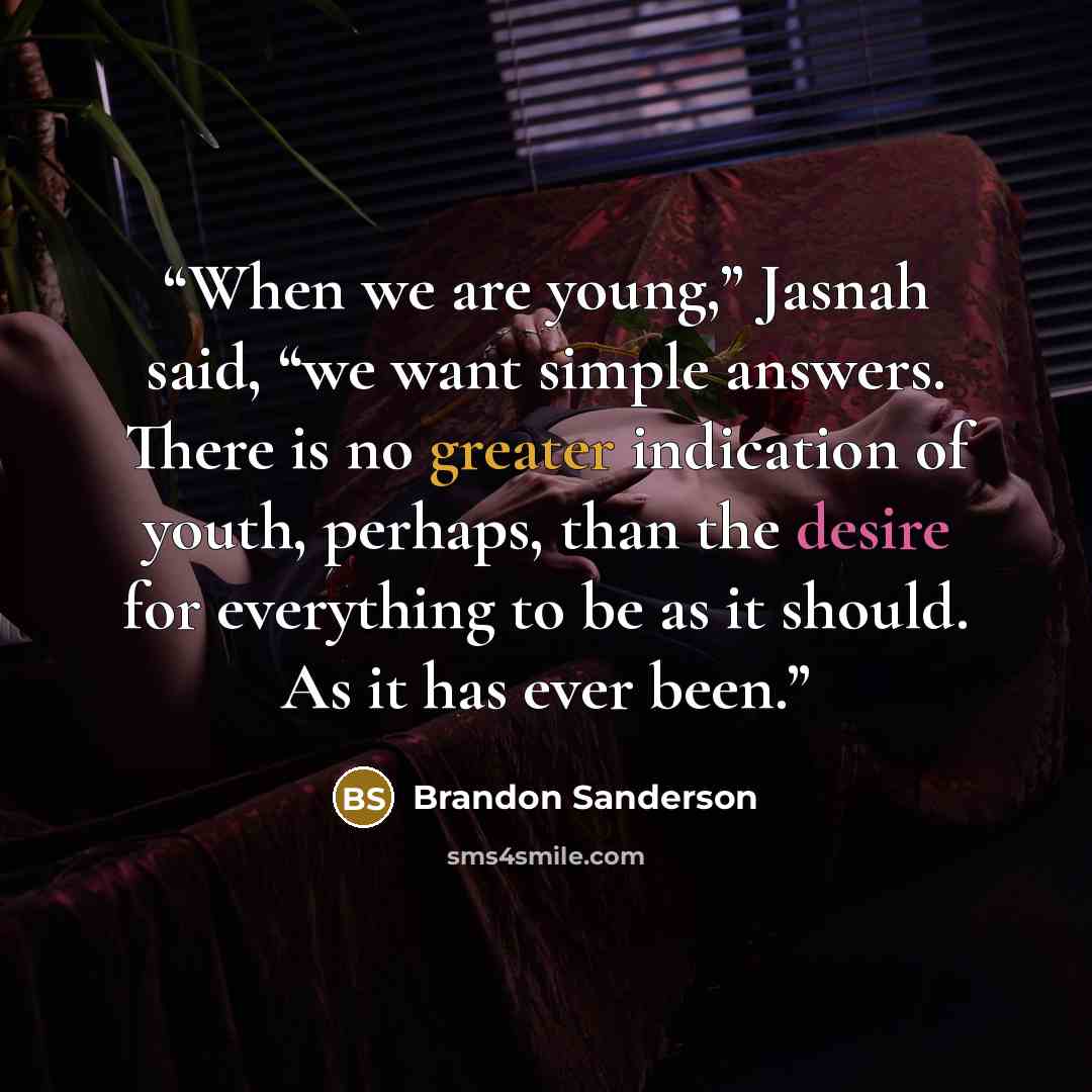 “When we are young,” Jasnah said, “we want simple answers. There is no greater indication of youth, perhaps, than the desire for everything to be as it should. As it has ever been.” quote by Brandon Sanderson