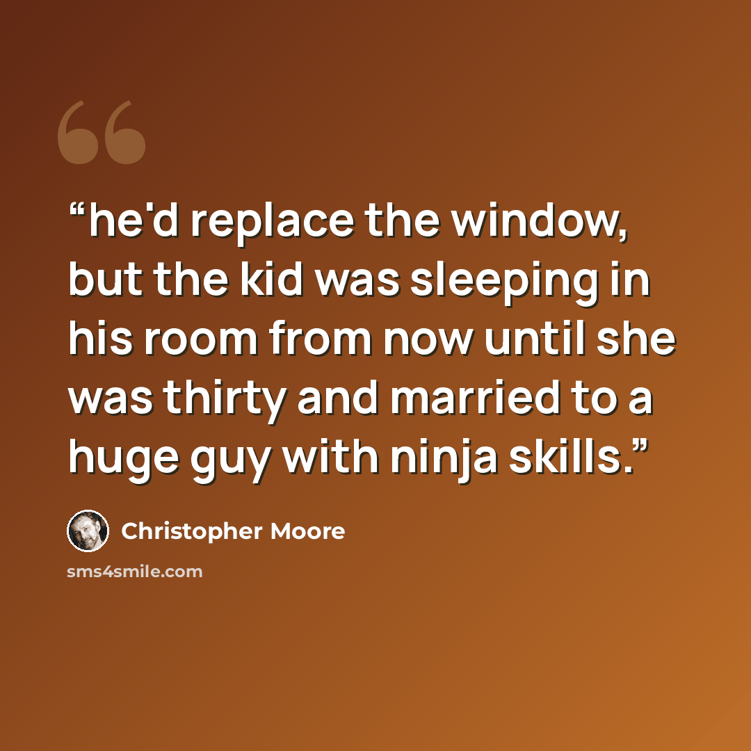 “he'd replace the window, but the kid was sleeping in his room from now until she was thirty and married to a huge guy with ninja skills.” quote by Christopher Moore