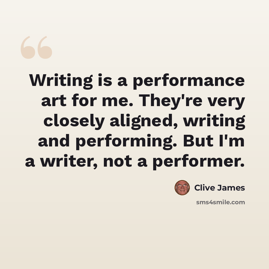 “Writing is a performance art for me. They're very closely aligned, writing and performing. But I'm a writer, not a performer.” quote by Clive James
