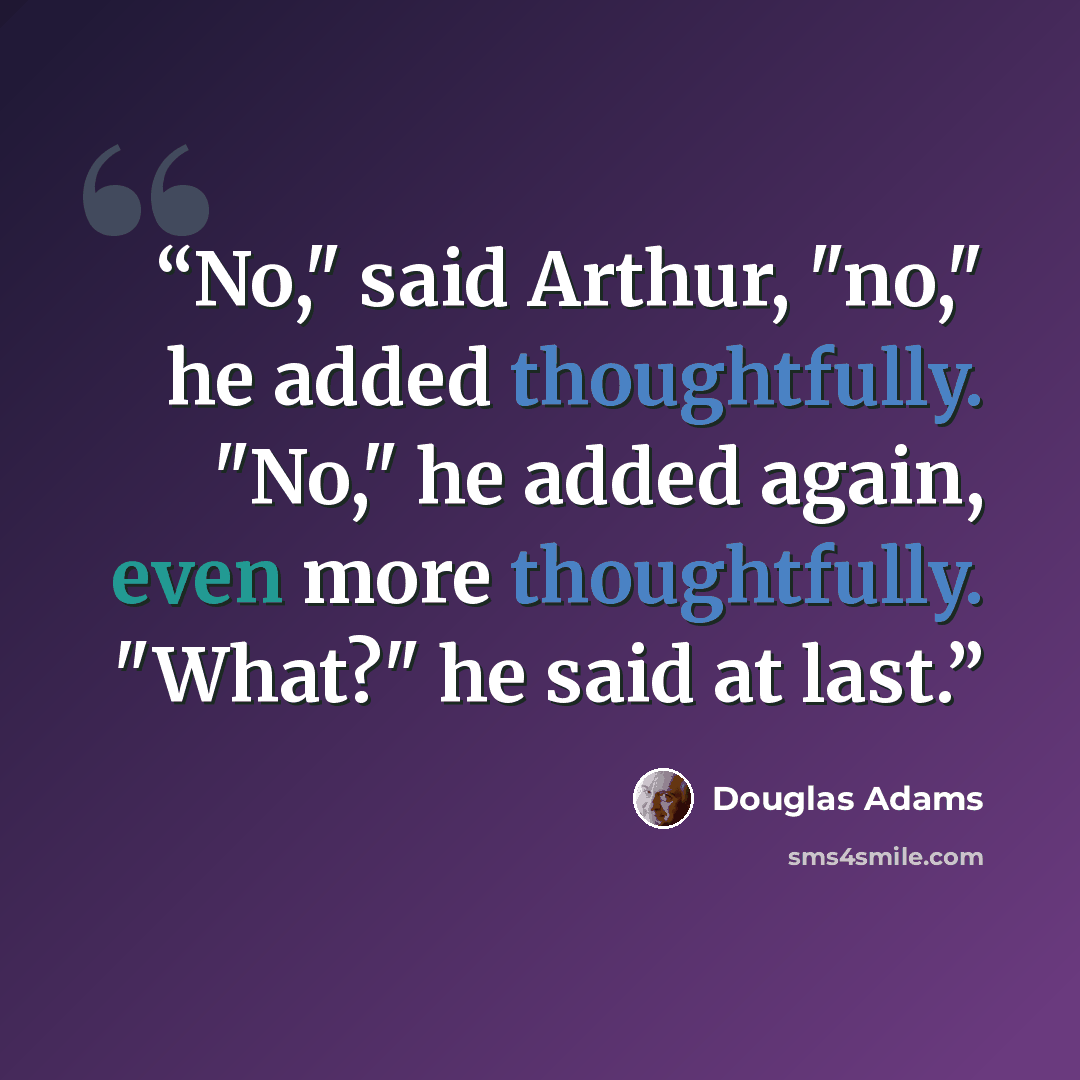 “No," said Arthur, "no," he added thoughtfully. "No," he added again, even more thoughtfully. "What?" he said at last.” quote by Douglas Adams