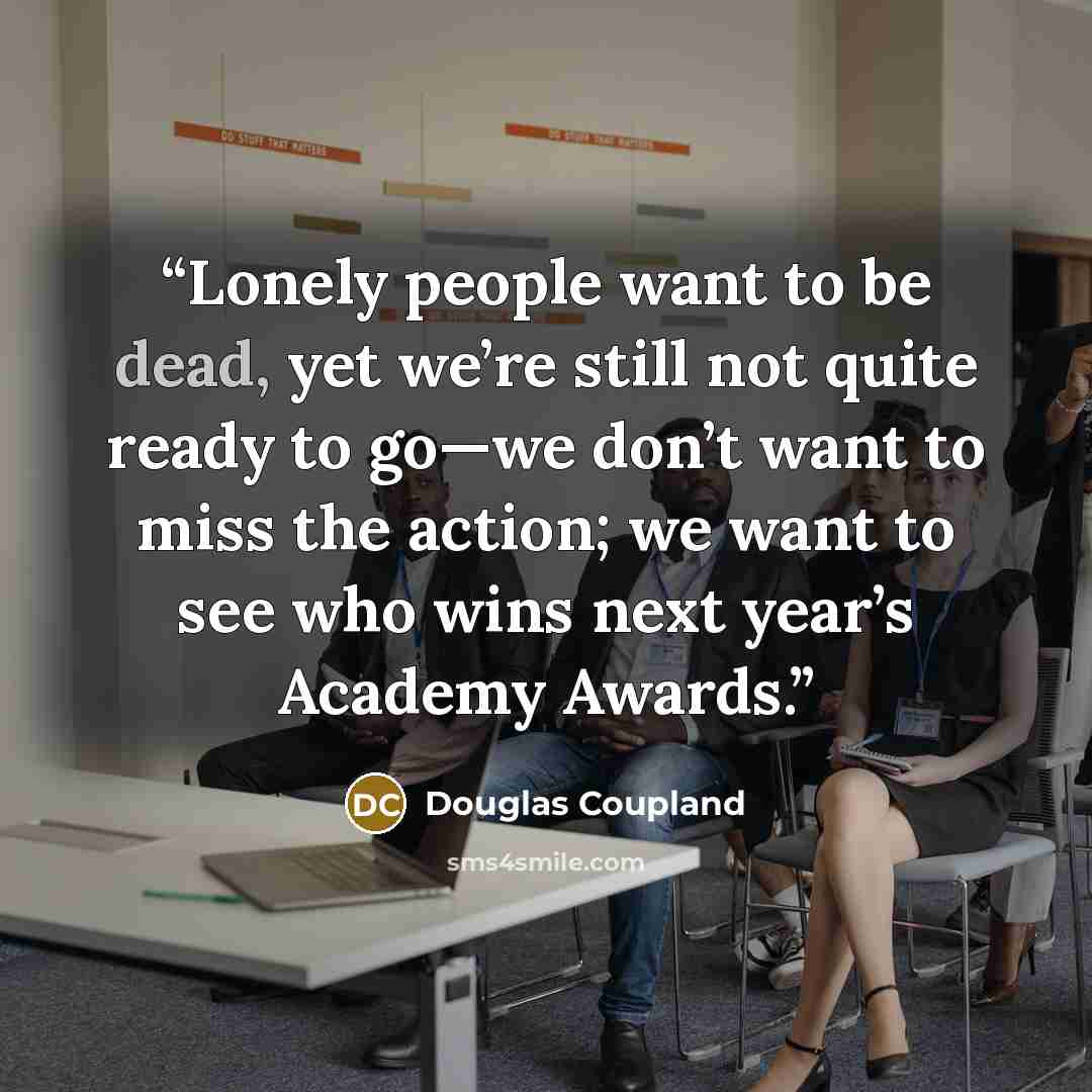 “Lonely people want to be dead, yet we’re still not quite ready to go—we don’t want to miss the action; we want to see who wins next year’s Academy Awards.” quote by Douglas Coupland