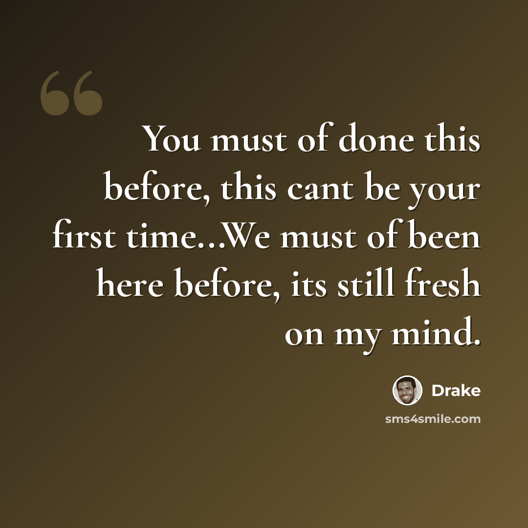 “You must of done this before, this cant be your first time...We must of been here before, its still fresh on my mind.” quote by Drake